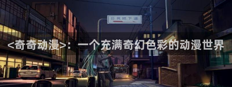 age漫画网：<奇奇动漫>：一个充满奇幻色彩的动漫世界