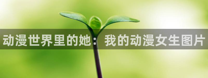 age漫画网：动漫世界里的她：我的动漫女生图片