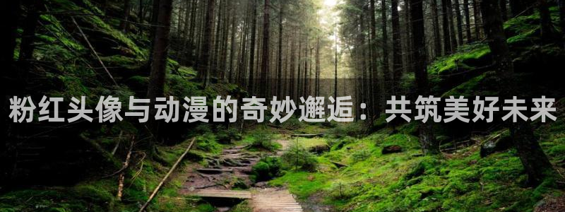 age动漫下载入口：粉红头像与动漫的奇妙邂逅：共筑美好未来