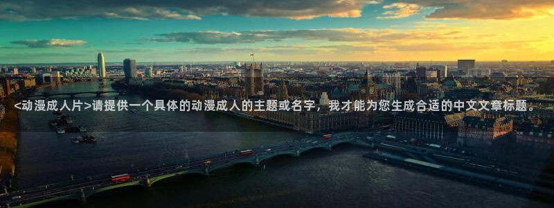 age动漫网下载：<动漫成人片>请提供一个具体的动漫成人的主题或名字，我才能为您生成合适的中文文章标题。