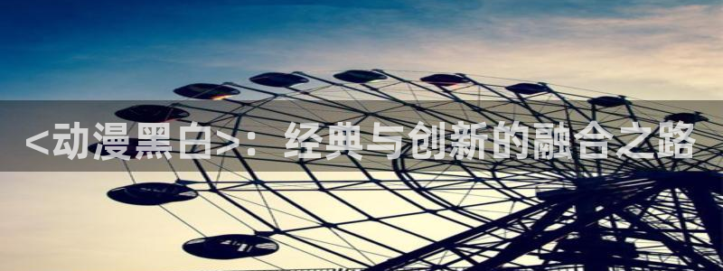 managereader漫画官网入口：<动漫黑白>：经典与创新的融合之路