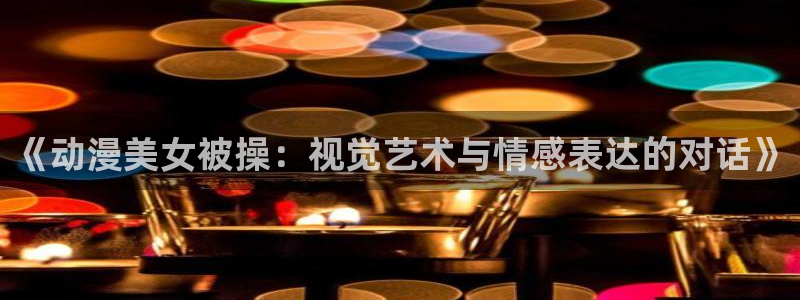 managereader漫画官网入口：《动漫美女被操：视觉艺术与情感表达的对话》